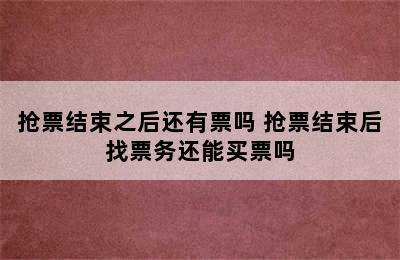 抢票结束之后还有票吗 抢票结束后找票务还能买票吗